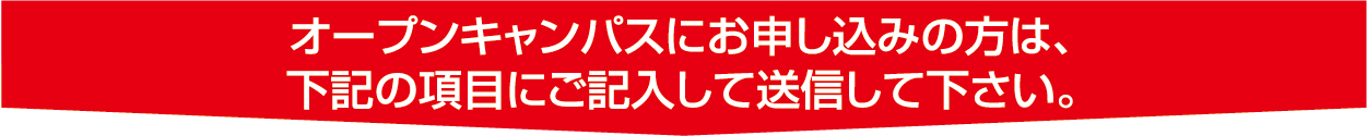 オープンキャンパスにお申し込みの方は、下記の項目にご記入して送信して下さい。