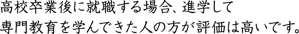 高校卒業後に就職する場合、進学して専門教育を学んできた人の方が評価は高いです。